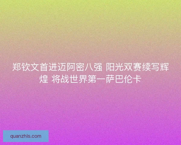 郑钦文首进迈阿密八强 阳光双赛续写辉煌 将战世界第一萨巴伦卡