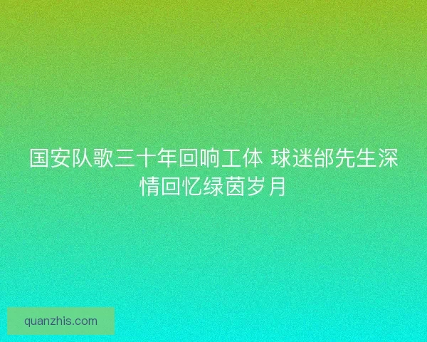 国安队歌三十年回响工体 球迷邰先生深情回忆绿茵岁月