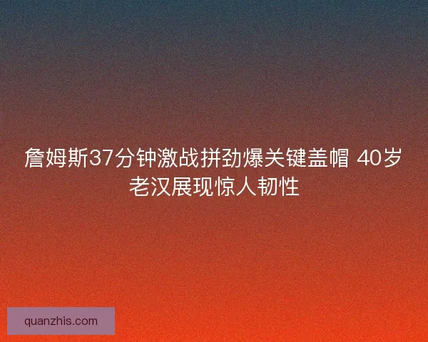 詹姆斯37分钟激战拼劲爆关键盖帽 40岁老汉展现惊人韧性