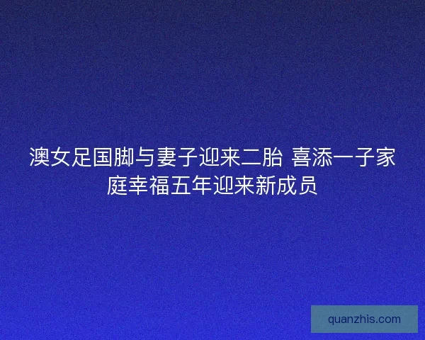 澳女足国脚与妻子迎来二胎 喜添一子家庭幸福五年迎来新成员