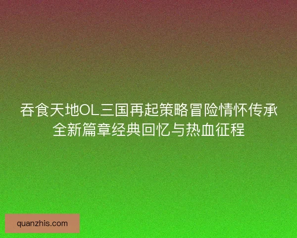 吞食天地OL三国再起策略冒险情怀传承全新篇章经典回忆与热血征程