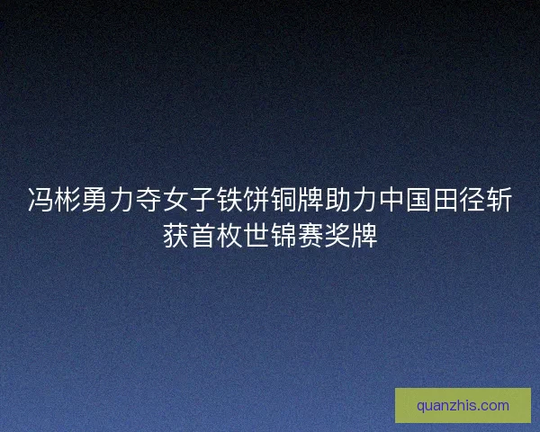 冯彬勇力夺女子铁饼铜牌助力中国田径斩获首枚世锦赛奖牌