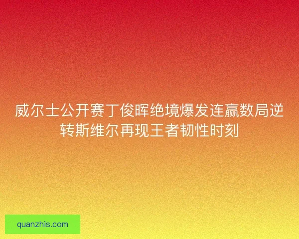 威尔士公开赛丁俊晖绝境爆发连赢数局逆转斯维尔再现王者韧性时刻