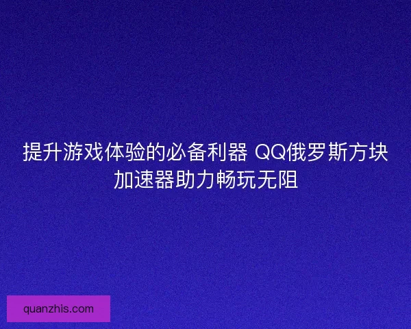 提升游戏体验的必备利器 QQ俄罗斯方块加速器助力畅玩无阻
