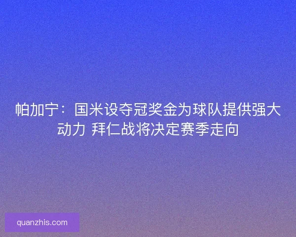 帕加宁：国米设夺冠奖金为球队提供强大动力 拜仁战将决定赛季走向