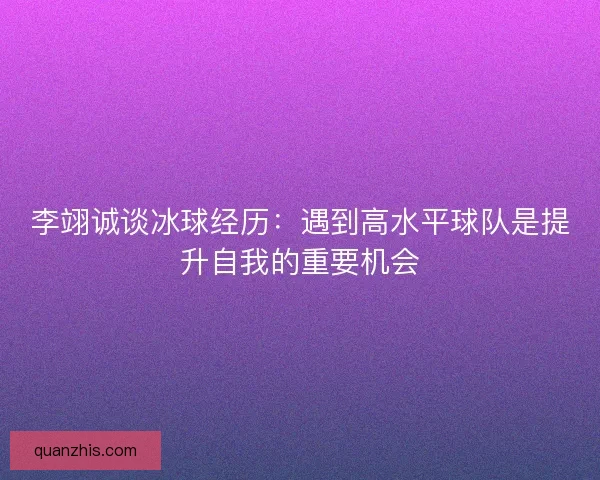 李翊诚谈冰球经历：遇到高水平球队是提升自我的重要机会