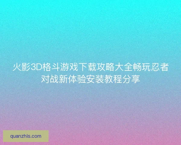 火影3D格斗游戏下载攻略大全畅玩忍者对战新体验安装教程分享