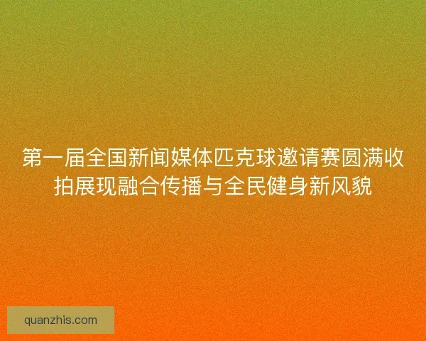 第一届全国新闻媒体匹克球邀请赛圆满收拍展现融合传播与全民健身新风貌