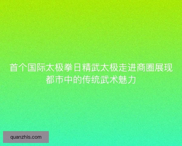 首个国际太极拳日精武太极走进商圈展现都市中的传统武术魅力