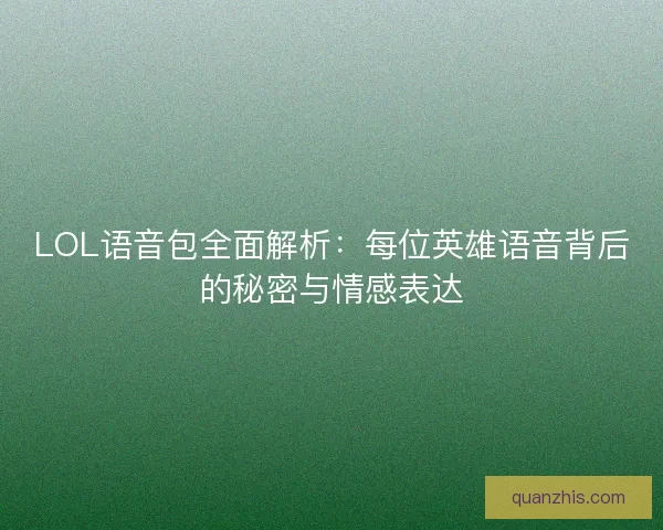 LOL语音包全面解析：每位英雄语音背后的秘密与情感表达