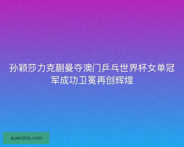 孙颖莎力克蒯曼夺澳门乒乓世界杯女单冠军成功卫冕再创辉煌