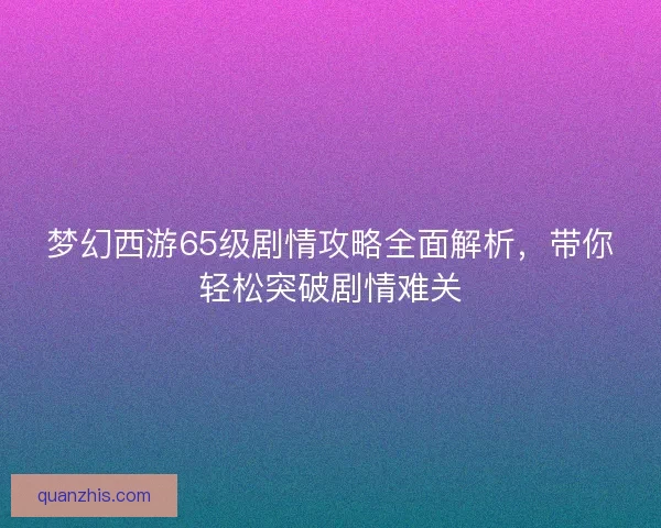 梦幻西游65级剧情攻略全面解析，带你轻松突破剧情难关