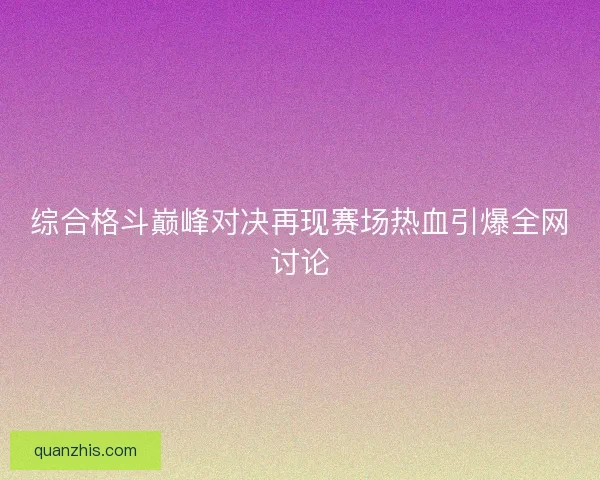 综合格斗巅峰对决再现赛场热血引爆全网讨论