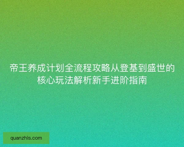 帝王养成计划全流程攻略从登基到盛世的核心玩法解析新手进阶指南