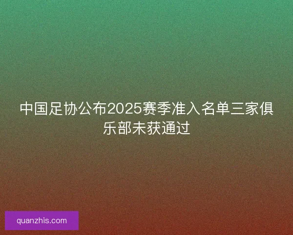 中国足协公布2025赛季准入名单三家俱乐部未获通过
