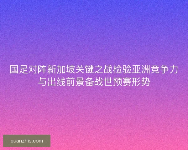 国足对阵新加坡关键之战检验亚洲竞争力与出线前景备战世预赛形势
