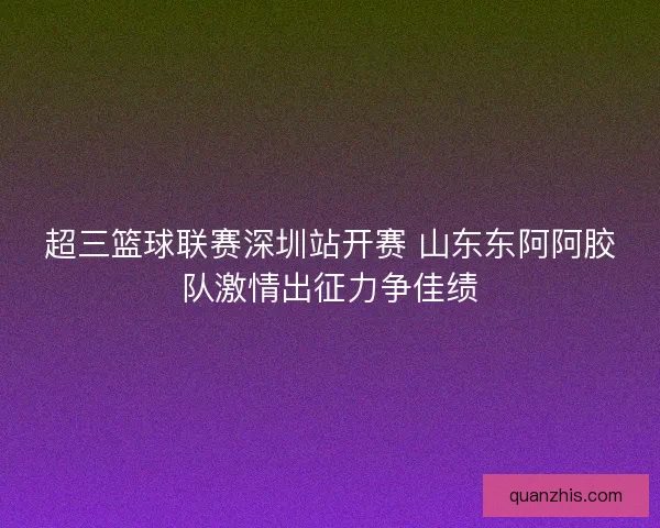 超三篮球联赛深圳站开赛 山东东阿阿胶队激情出征力争佳绩