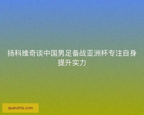 扬科维奇谈中国男足备战亚洲杯专注自身提升实力