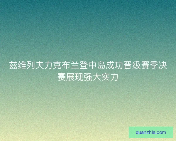 兹维列夫力克布兰登中岛成功晋级赛季决赛展现强大实力