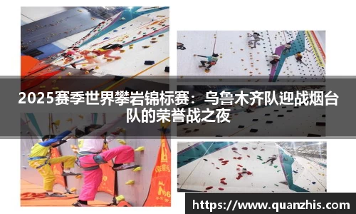 2025赛季世界攀岩锦标赛：乌鲁木齐队迎战烟台队的荣誉战之夜